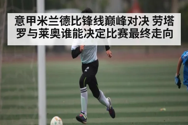 意甲米兰德比锋线巅峰对决 劳塔罗与莱奥谁能决定比赛最终走向